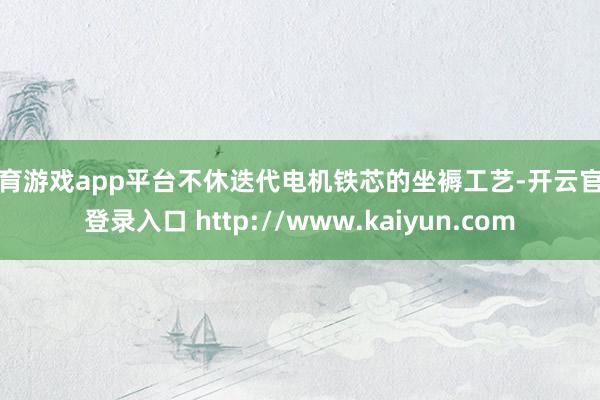 体育游戏app平台不休迭代电机铁芯的坐褥工艺-开云官网登录入口 http://www.kaiyun.com