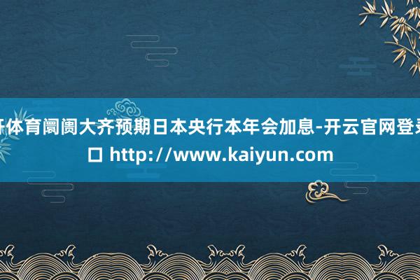 云开体育阛阓大齐预期日本央行本年会加息-开云官网登录入口 http://www.kaiyun.com