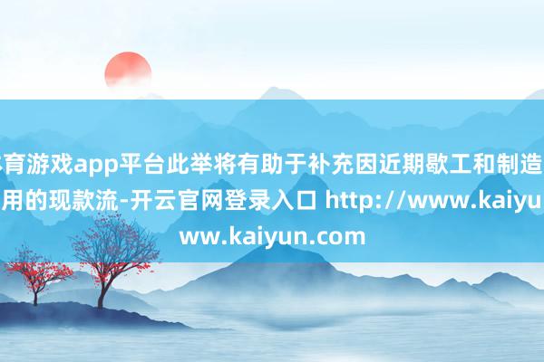 体育游戏app平台此举将有助于补充因近期歇工和制造危急而滥用的现款流-开云官网登录入口 http://www.kaiyun.com