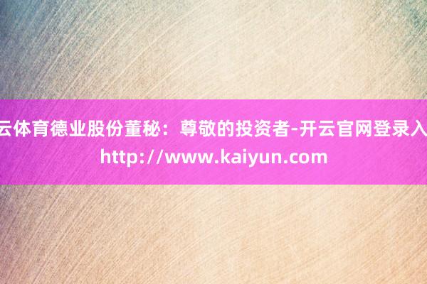开云体育德业股份董秘：尊敬的投资者-开云官网登录入口 http://www.kaiyun.com