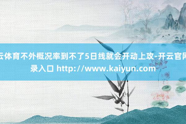 开云体育不外概况率到不了5日线就会开动上攻-开云官网登录入口 http://www.kaiyun.com