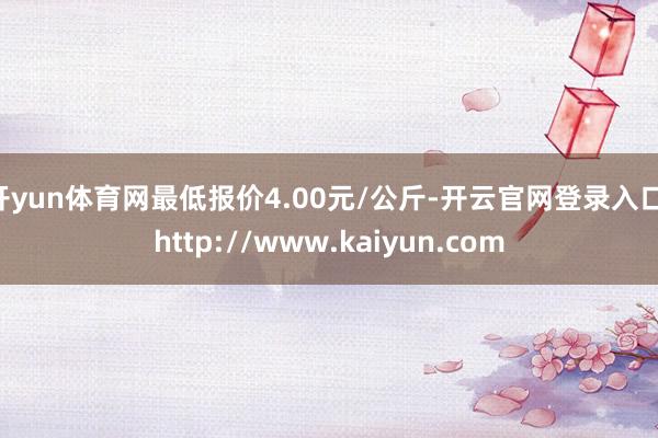 开yun体育网最低报价4.00元/公斤-开云官网登录入口 http://www.kaiyun.com