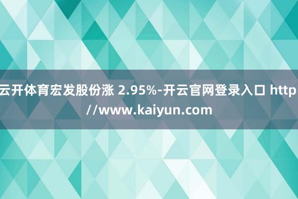 云开体育宏发股份涨 2.95%-开云官网登录入口 http://www.kaiyun.com
