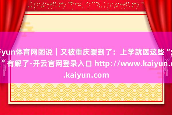 开yun体育网图说｜又被重庆暖到了：上学就医这些“烦苦衷”有解了-开云官网登录入口 http://www.kaiyun.com