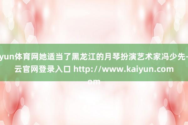开yun体育网她适当了黑龙江的月琴扮演艺术家冯少先-开云官网登录入口 http://www.kaiyun.com