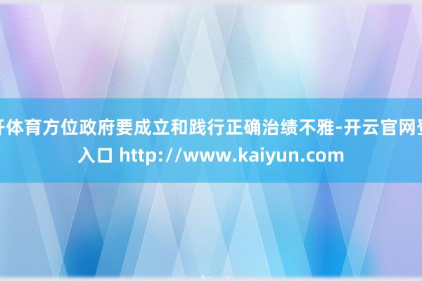 云开体育方位政府要成立和践行正确治绩不雅-开云官网登录入口 http://www.kaiyun.com